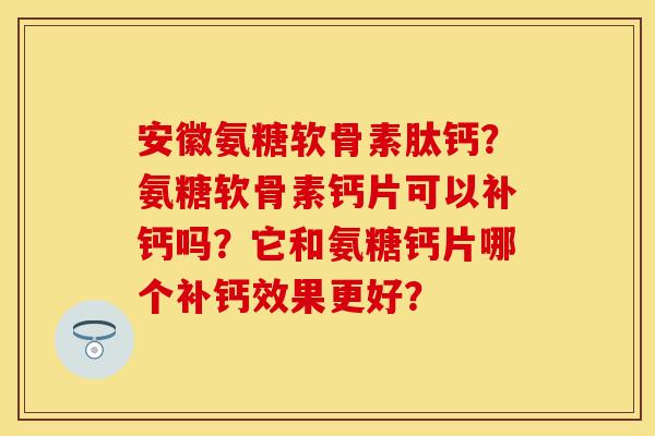 安徽氨糖软骨素肽钙？氨糖软骨素钙片可以补钙吗？它和氨糖钙片哪个补钙效果更好？