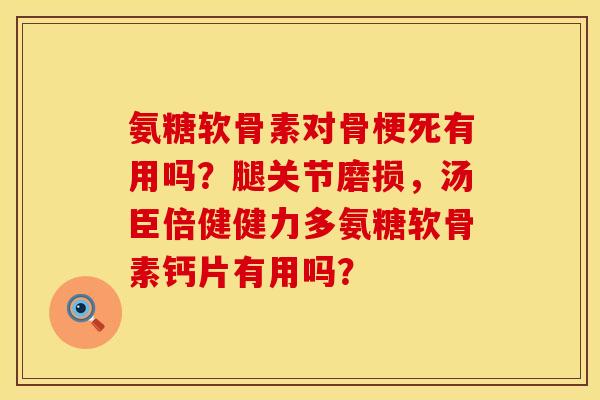 氨糖软骨素对骨梗死有用吗？腿关节磨损，汤臣倍健健力多氨糖软骨素钙片有用吗？