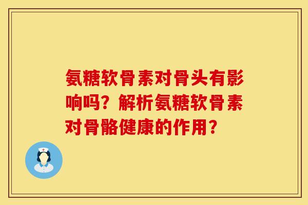 氨糖软骨素对骨头有影响吗?解析氨糖软骨素对骨骼健康的作用? 氨糖软骨素对骨头有影响吗?解析氨糖软骨素对骨骼健康的作用?