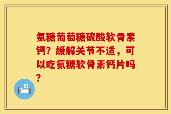氨糖葡萄糖硫酸软骨素钙？缓解关节不适，可以吃氨糖软骨素钙片吗？