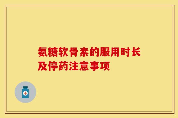 氨糖软骨素的服用时长及停药注意事项