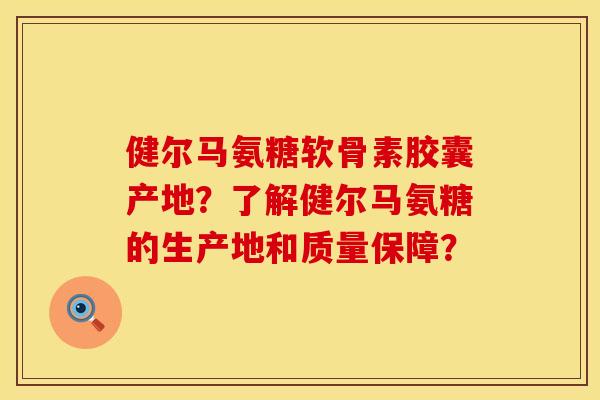 健尔马氨糖软骨素胶囊产地？了解健尔马氨糖的生产地和质量保障？