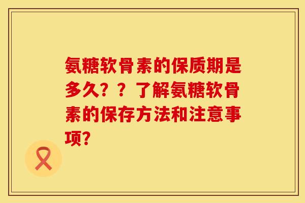 氨糖软骨素的保质期是多久？？了解氨糖软骨素的保存方法和注意事项？
