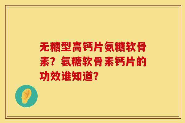 无糖型高钙片氨糖软骨素？氨糖软骨素钙片的功效谁知道？