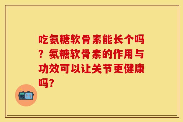 吃氨糖软骨素能长个吗?氨糖软骨素的作用与功效可以让关节更健康吗? 吃氨糖软骨素能长个吗?氨糖软骨素的作用与功效可以让关节更健康吗?