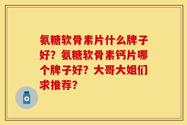 氨糖软骨素片什么牌子好？氨糖软骨素钙片哪个牌子好？大哥大姐们求推荐？