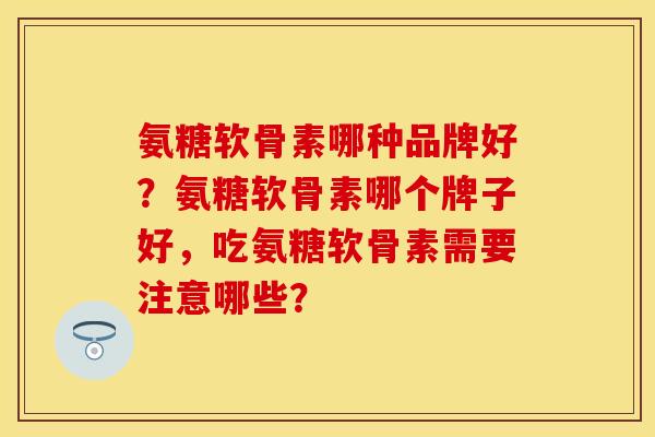 氨糖软骨素哪种品牌好?氨糖软骨素哪个牌子好,吃氨糖软骨素需要注意哪些? 氨糖软骨素哪种品牌好?氨糖软骨素哪个牌子好,吃氨糖软骨素需要注意哪些?