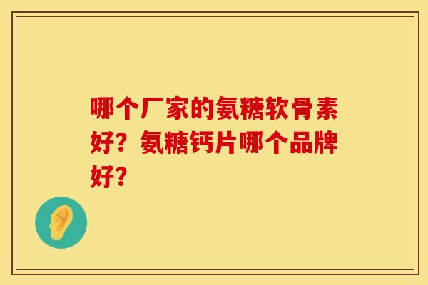 哪个厂家的氨糖软骨素好？氨糖钙片哪个品牌好？