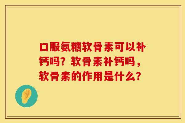 口服氨糖软骨素可以补钙吗？软骨素补钙吗，软骨素的作用是什么？