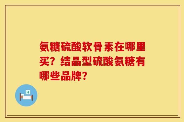 氨糖硫酸软骨素在哪里买？结晶型硫酸氨糖有哪些品牌？