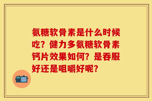 氨糖软骨素是什么时候吃?健力多氨糖软骨素钙片效果如何?是吞服好还是咀嚼好呢? 氨糖软骨素是什么时候吃?健力多氨糖软骨素钙片效果如何?是吞服好还是咀嚼好呢?