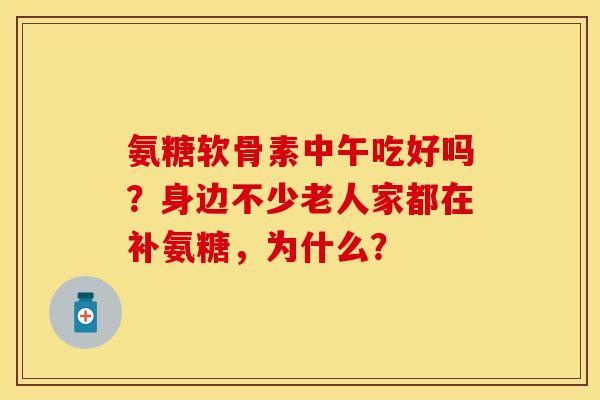 氨糖软骨素中午吃好吗?身边不少老人家都在补氨糖,为什么? 氨糖软骨素中午吃好吗?身边不少老人家都在补氨糖,为什么?