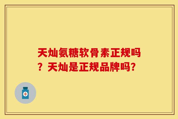 天灿氨糖软骨素正规吗?天灿是正规品牌吗? 天灿氨糖软骨素正规吗?天灿是正规品牌吗?
