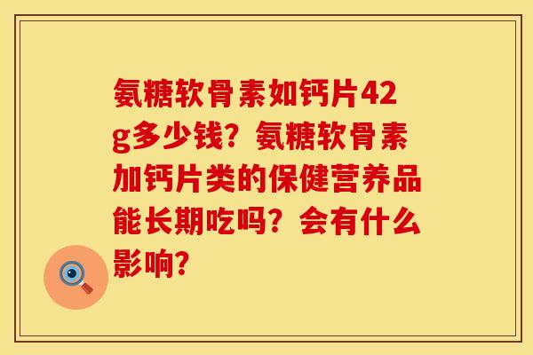 氨糖软骨素如钙片42g多少钱？氨糖软骨素加钙片类的保健营养品能长期吃吗？会有什么影响？