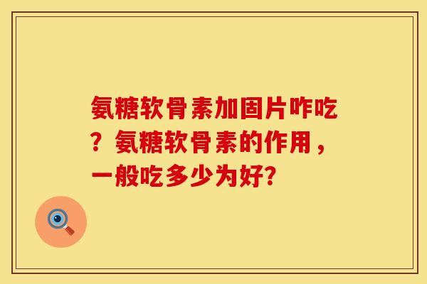 氨糖软骨素加固片咋吃？氨糖软骨素的作用，一般吃多少为好？