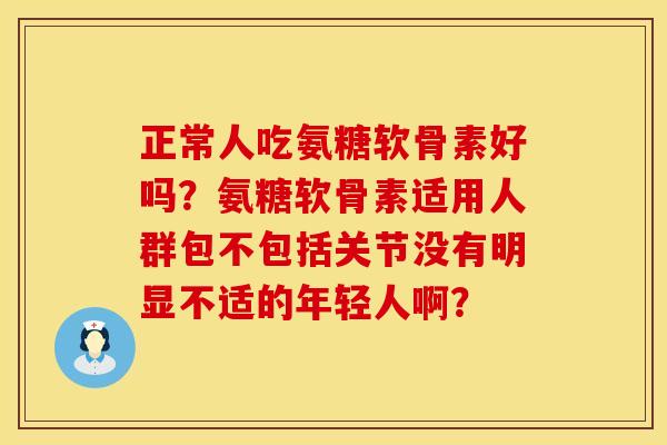 正常人吃氨糖软骨素好吗？氨糖软骨素适用人群包不包括关节没有明显不适的年轻人啊？