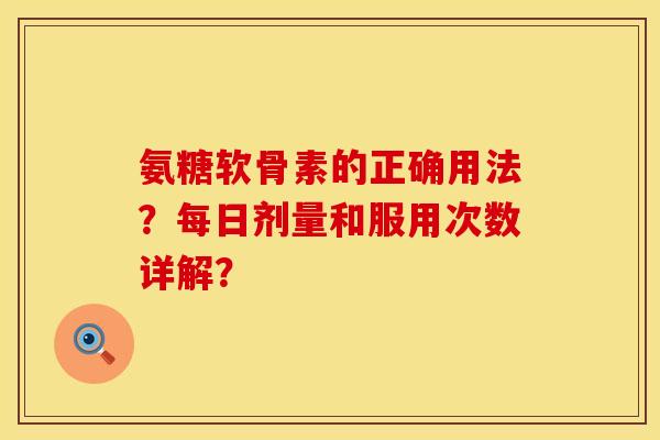 氨糖软骨素的正确用法？每日剂量和服用次数详解？