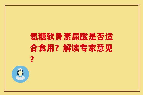 氨糖软骨素尿酸是否适合食用？解读专家意见？