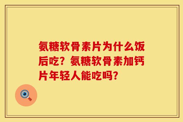 氨糖软骨素片为什么饭后吃？氨糖软骨素加钙片年轻人能吃吗？