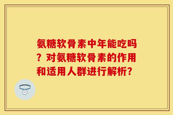氨糖软骨素中年能吃吗？对氨糖软骨素的作用和适用人群进行解析？