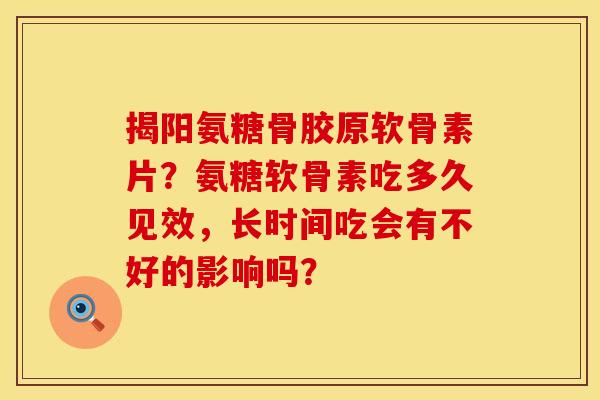 揭阳氨糖骨胶原软骨素片？氨糖软骨素吃多久见效，长时间吃会有不好的影响吗？