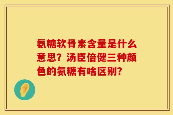 氨糖软骨素含量是什么意思？汤臣倍健三种颜色的氨糖有啥区别？