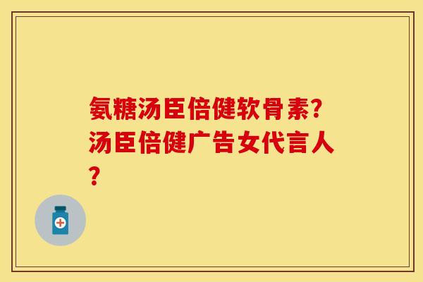 氨糖汤臣倍健软骨素？汤臣倍健广告女代言人？