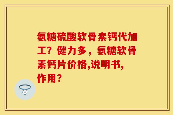 氨糖硫酸软骨素钙代加工？健力多，氨糖软骨素钙片价格,说明书,作用？