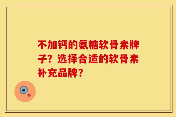 不加钙的氨糖软骨素牌子?选择合适的软骨素补充品牌? 不加钙的氨糖软骨素牌子?选择合适的软骨素补充品牌?