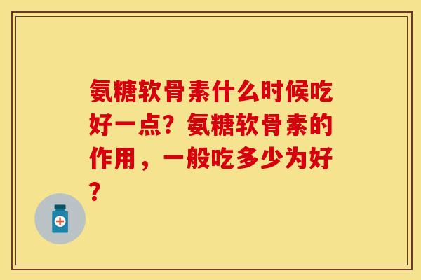 氨糖软骨素什么时候吃好一点？氨糖软骨素的作用，一般吃多少为好？