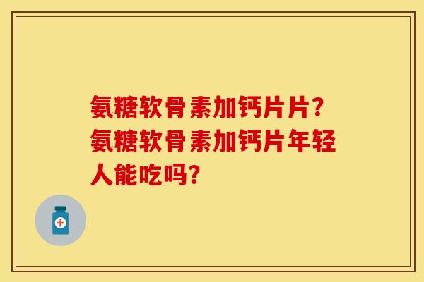 氨糖软骨素加钙片片？氨糖软骨素加钙片年轻人能吃吗？