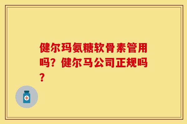 健尔玛氨糖软骨素管用吗？健尔马公司正规吗？