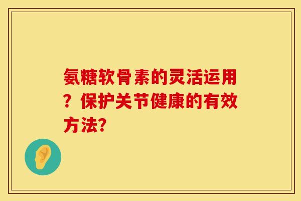 氨糖软骨素的灵活运用？保护关节健康的有效方法？