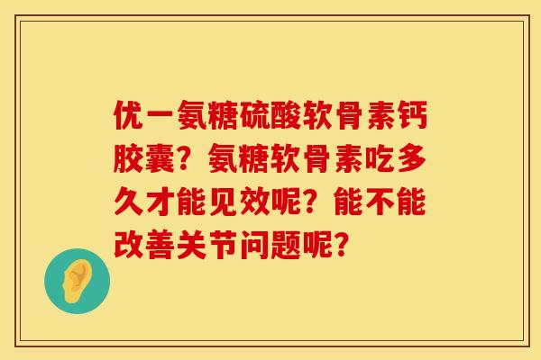 优一氨糖硫酸软骨素钙胶囊？氨糖软骨素吃多久才能见效呢？能不能改善关节问题呢？