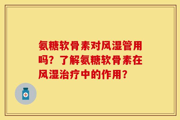 氨糖软骨素对风湿管用吗？了解氨糖软骨素在风湿治疗中的作用？