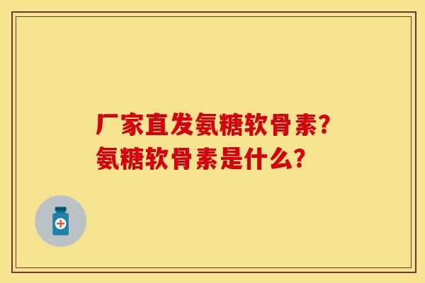 厂家直发氨糖软骨素?氨糖软骨素是什么? 厂家直发氨糖软骨素?氨糖软骨素是什么?