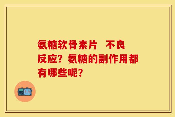 氨糖软骨素片  不良反应？氨糖的副作用都有哪些呢？