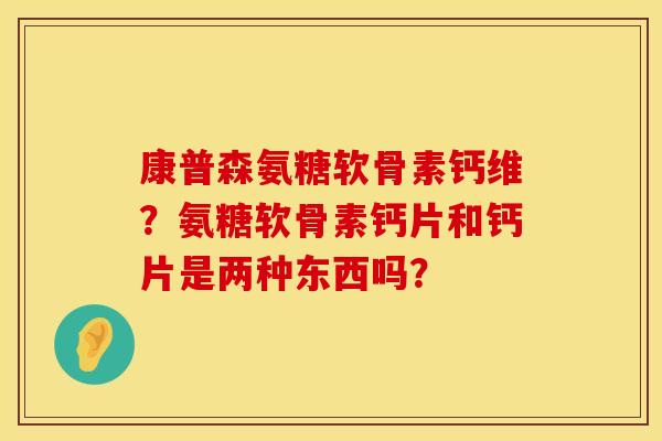 康普森氨糖软骨素钙维?氨糖软骨素钙片和钙片是两种东西吗? 康普森氨糖软骨素钙维?氨糖软骨素钙片和钙片是两种东西吗?
