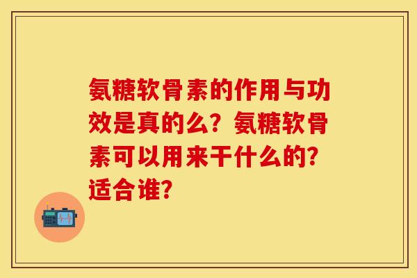 氨糖软骨素的作用与功效是真的么？氨糖软骨素可以用来干什么的？适合谁？