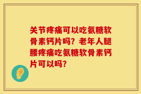 关节疼痛可以吃氨糖软骨素钙片吗？老年人腿腰疼痛吃氨糖软骨素钙片可以吗？