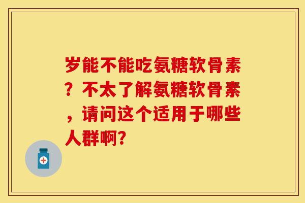 岁能不能吃氨糖软骨素？不太了解氨糖软骨素，请问这个适用于哪些人群啊？