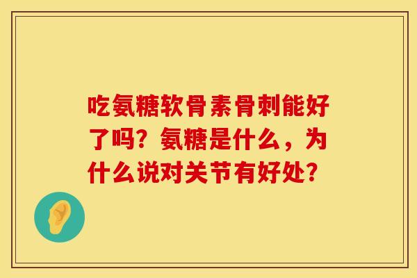 吃氨糖软骨素骨刺能好了吗？氨糖是什么，为什么说对关节有好处？