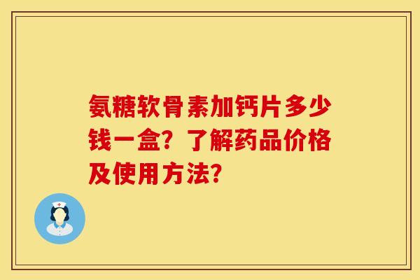 氨糖软骨素加钙片多少钱一盒？了解药品价格及使用方法？