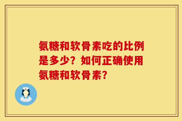 氨糖和软骨素吃的比例是多少？如何正确使用氨糖和软骨素？