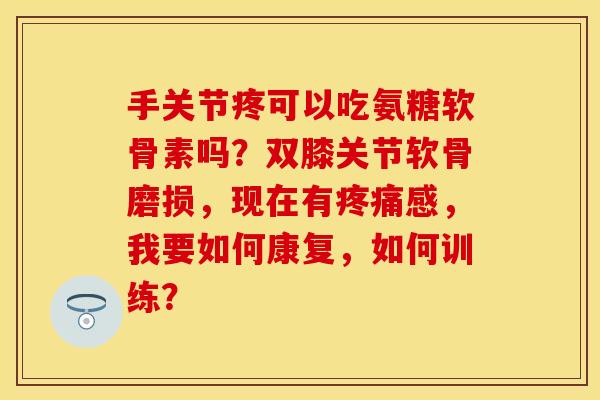 手关节疼可以吃氨糖软骨素吗？双膝关节软骨磨损，现在有疼痛感，我要如何康复，如何训练？