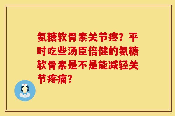 氨糖软骨素关节疼？平时吃些汤臣倍健的氨糖软骨素是不是能减轻关节疼痛？