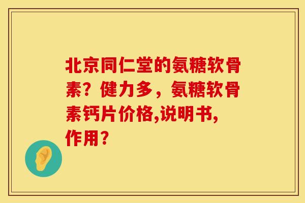北京同仁堂的氨糖软骨素？健力多，氨糖软骨素钙片价格,说明书,作用？