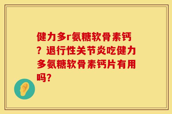 健力多r氨糖软骨素钙?吃健力多氨糖软骨素钙片有用吗? 健力多r氨糖软骨素钙?吃健力多氨糖软骨素钙片有用吗?