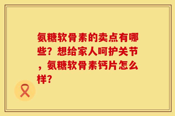 氨糖软骨素的卖点有哪些?想给家人呵护关节,氨糖软骨素钙片怎么样? 氨糖软骨素的卖点有哪些?想给家人呵护关节,氨糖软骨素钙片怎么样?