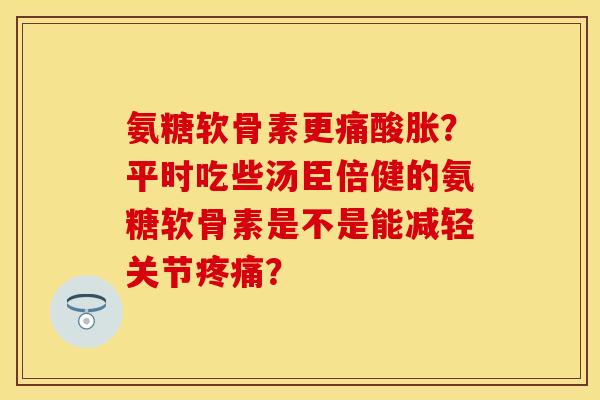 氨糖软骨素更痛酸胀？平时吃些汤臣倍健的氨糖软骨素是不是能减轻关节疼痛？